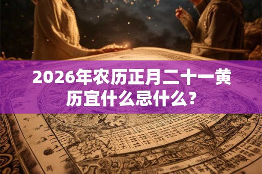 2026年农历正月二十一黄历宜什么忌什么？