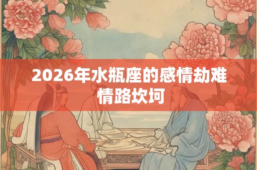 2026年水瓶座的感情劫难 情路坎坷 2026年水瓶座的感情劫难 情路坎坷