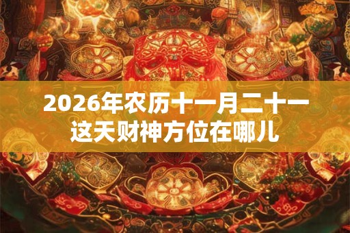 2026年农历十一月二十一这天财神方位在哪儿 2026年农历十一月二十一这天财神方位在哪儿