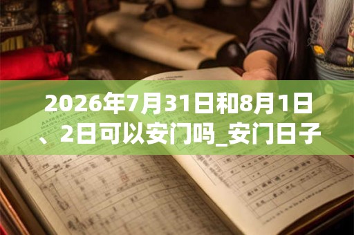 2026年7月31日和8月1日、2日可以安门吗_安门日子好吗
