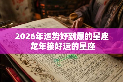 2026年运势好到爆的星座 龙年接好运的星座 2026年运势好到爆的星座 龙年接好运的星座