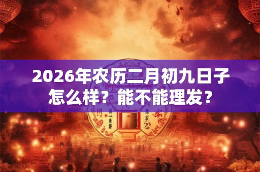 2026年农历二月初九日子怎么样?能不能理发? 2026年农历二月初九日子怎么样?能不能理发?