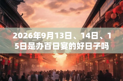 2026年9月13日、14日、15日是办百日宴的好日子吗_办百日宴可以吗 2026年9月13日、14日、15日是办百日宴的好日子吗_办百日宴可以吗
