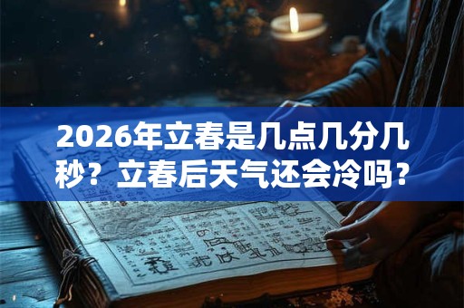 2026年立春是几点几分几秒?立春后天气还会冷吗? 2026年立春是几点几分几秒?立春后天气还会冷吗?