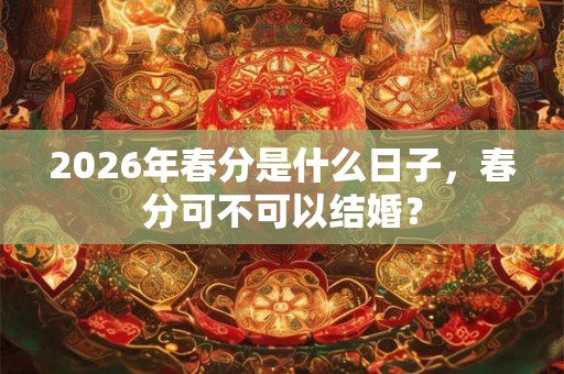 2026年春分是什么日子,春分可不可以结婚? 2026年春分是什么日子,春分可不可以结婚?