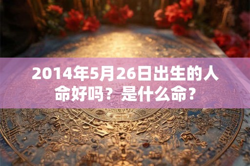 2014年5月26日出生的人命好吗?是什么命? 2014年5月26日出生的人命好吗?是什么命?