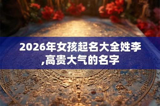 2026年女孩起名大全姓李,高贵大气的名字