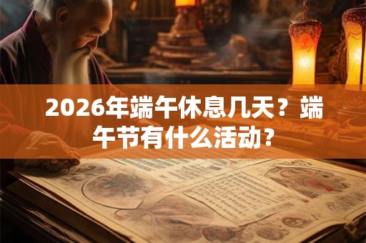 2026年端午休息几天？端午节有什么活动？