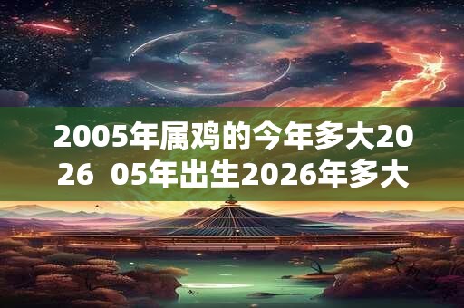 2005年属鸡的今年多大2026 05年出生2026年多大年龄 2005年属鸡的今年多大2026 05年出生2026年多大年龄