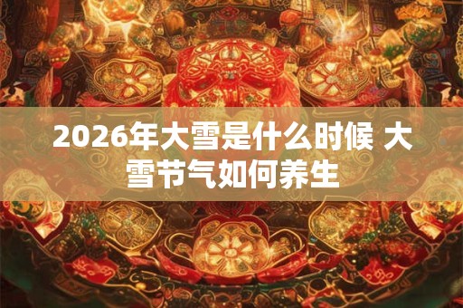 2026年大雪是什么时候 大雪节气如何养生 2026年大雪是什么时候 大雪节气如何养生