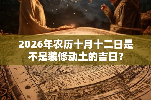 2026年农历十月十二日是不是装修动土的吉日? 2026年农历十月十二日是不是装修动土的吉日?