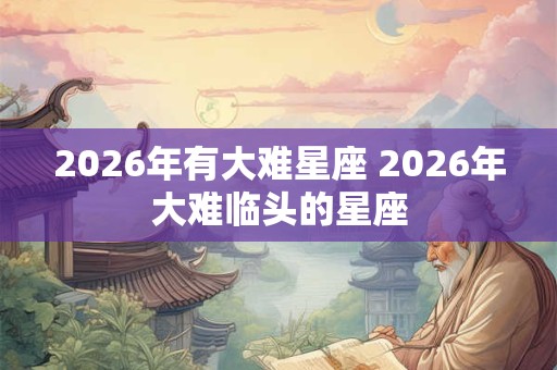2026年有大难星座 2026年大难临头的星座