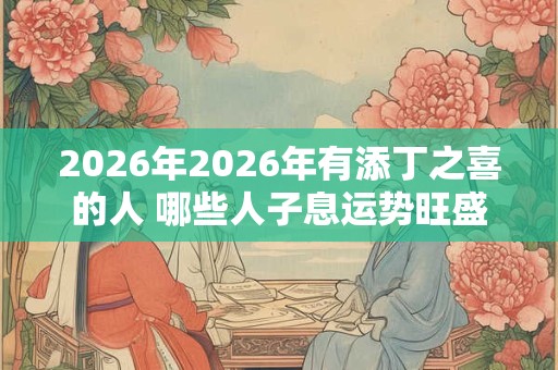 2026年2026年有添丁之喜的人 哪些人子息运势旺盛