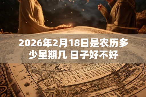 2026年2月18日是农历多少星期几 日子好不好