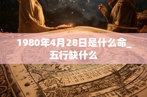 1980年4月28日是什么命_五行缺什么