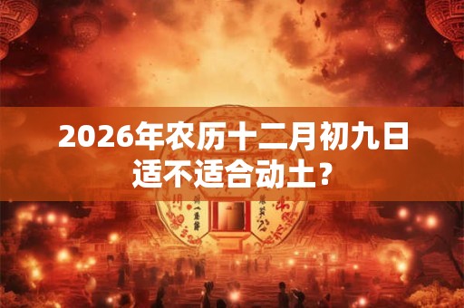 2026年农历十二月初九日适不适合动土? 2026年农历十二月初九日适不适合动土?