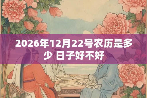 2026年12月22号农历是多少 日子好不好 2026年12月22号农历是多少 日子好不好