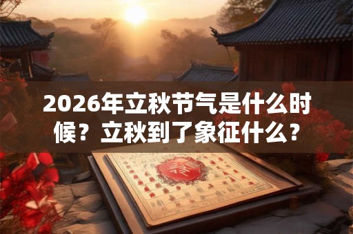 2026年立秋节气是什么时候?立秋到了象征什么? 2026年立秋节气是什么时候?立秋到了象征什么?