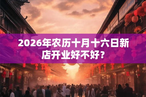 2026年农历十月十六日新店开业好不好? 2026年农历十月十六日新店开业好不好?