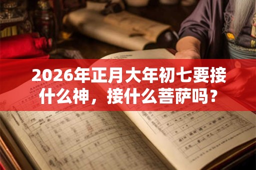 2026年正月大年初七要接什么神,接什么菩萨吗? 2026年正月大年初七要接什么神,接什么菩萨吗?