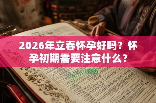 2026年立春怀孕好吗?怀孕初期需要注意什么? 2026年立春怀孕好吗?怀孕初期需要注意什么?
