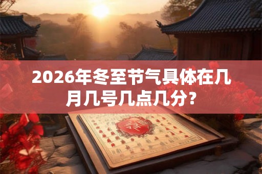 2026年冬至节气具体在几月几号几点几分? 2026年冬至节气具体在几月几号几点几分?