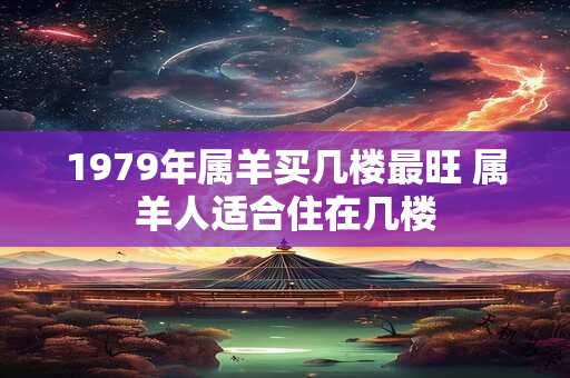 1979年属羊买几楼最旺 属羊人适合住在几楼 1979年属羊买几楼最旺 属羊人适合住在几楼