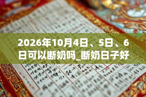 2026年10月4日、5日、6日可以断奶吗_断奶日子好吗 2026年10月4日、5日、6日可以断奶吗_断奶日子好吗