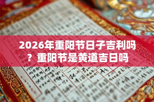 2026年重阳节日子吉利吗？重阳节是黄道吉日吗