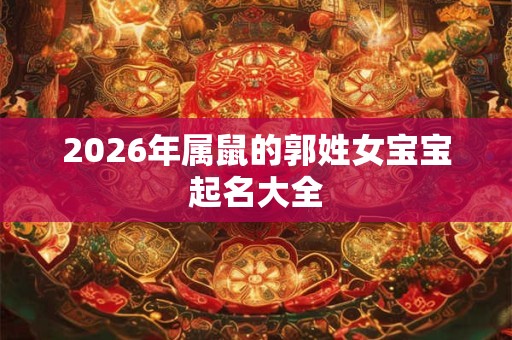 2026年属鼠的郭姓女宝宝起名大全 2026年属鼠的郭姓女宝宝起名大全