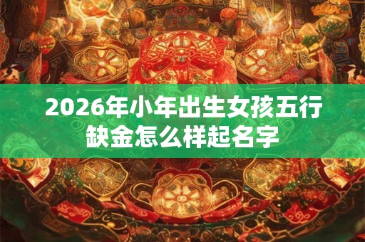 2026年小年出生女孩五行缺金怎么样起名字 2026年小年出生女孩五行缺金怎么样起名字