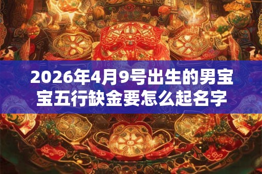 2026年4月9号出生的男宝宝五行缺金要怎么起名字 2026年4月9号出生的男宝宝五行缺金要怎么起名字