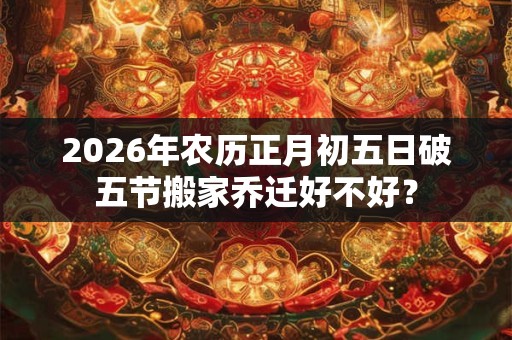 2026年农历正月初五日破五节搬家乔迁好不好？