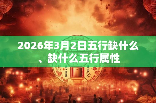 2026年3月2日五行缺什么、缺什么五行属性 2026年3月2日五行缺什么、缺什么五行属性