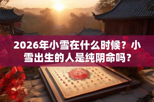 2026年小雪在什么时候?小雪出生的人是纯阴命吗? 2026年小雪在什么时候?小雪出生的人是纯阴命吗?