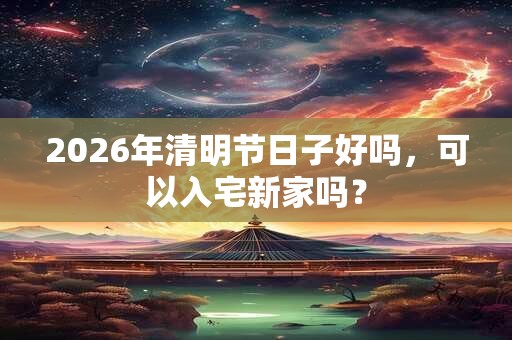 2026年清明节日子好吗，可以入宅新家吗？