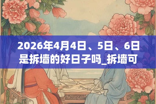2026年4月4日、5日、6日是拆墙的好日子吗_拆墙可以吗 2026年4月4日、5日、6日是拆墙的好日子吗_拆墙可以吗