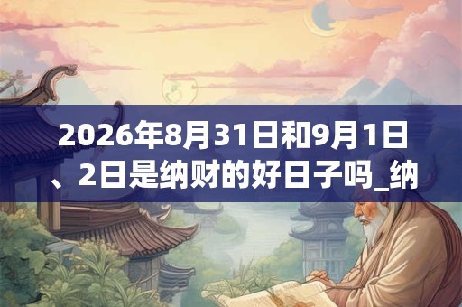 2026年8月31日和9月1日、2日是纳财的好日子吗_纳财可以吗 2026年8月31日和9月1日、2日是纳财的好日子吗_纳财可以吗