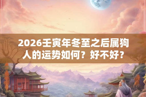 2026壬寅年冬至之后属狗人的运势如何?好不好? 2026壬寅年冬至之后属狗人的运势如何?好不好?