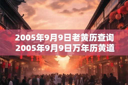 2005年9月9日老黄历查询 2005年9月9日万年历黄道吉日 2005年9月9日老黄历查询 2005年9月9日万年历黄道吉日