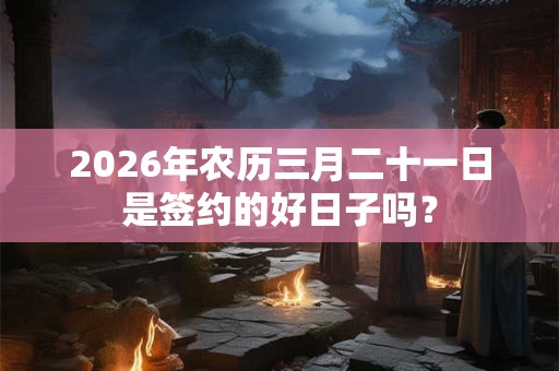 2026年农历三月二十一日是签约的好日子吗？