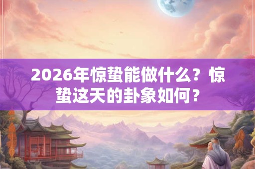 2026年惊蛰能做什么?惊蛰这天的卦象如何? 2026年惊蛰能做什么?惊蛰这天的卦象如何?