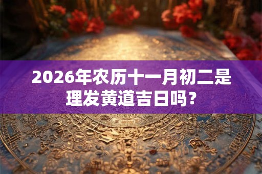 2026年农历十一月初二是理发黄道吉日吗? 2026年农历十一月初二是理发黄道吉日吗?