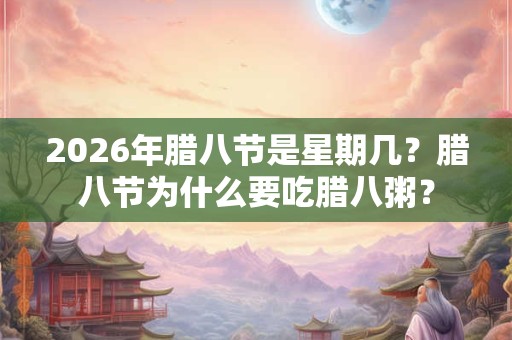 2026年腊八节是星期几?腊八节为什么要吃腊八粥? 2026年腊八节是星期几?腊八节为什么要吃腊八粥?