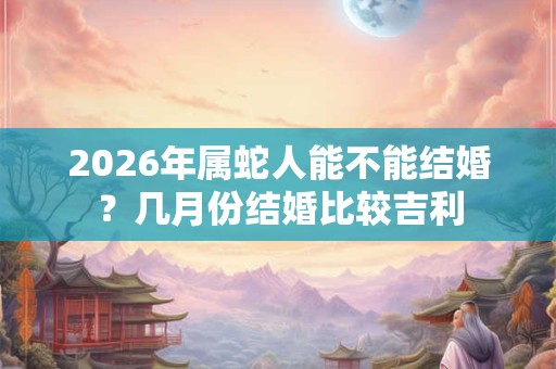 2026年属蛇人能不能结婚？几月份结婚比较吉利