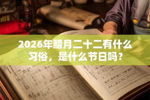 2026年腊月二十二有什么习俗,是什么节日吗? 2026年腊月二十二有什么习俗,是什么节日吗?