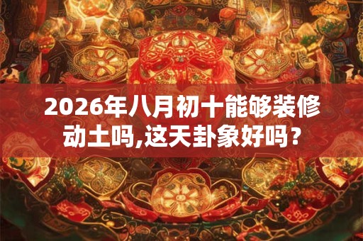 2026年八月初十能够装修动土吗,这天卦象好吗? 2026年八月初十能够装修动土吗,这天卦象好吗?