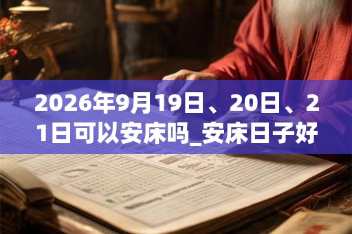 2026年9月19日、20日、21日可以安床吗_安床日子好吗