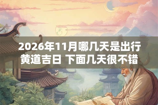 2026年11月哪几天是出行黄道吉日 下面几天很不错 2026年11月哪几天是出行黄道吉日 下面几天很不错