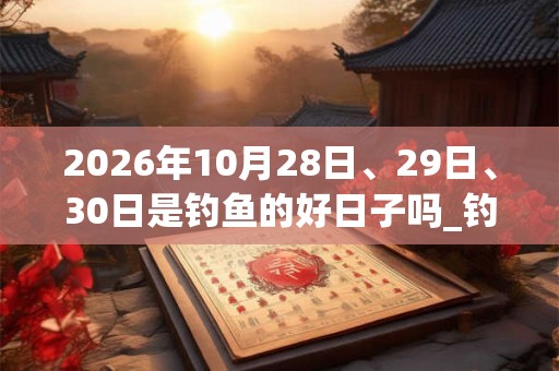 2026年10月28日、29日、30日是钓鱼的好日子吗_钓鱼可以吗